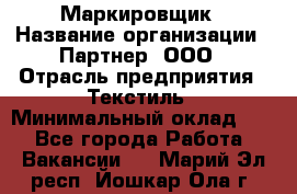 Маркировщик › Название организации ­ Партнер, ООО › Отрасль предприятия ­ Текстиль › Минимальный оклад ­ 1 - Все города Работа » Вакансии   . Марий Эл респ.,Йошкар-Ола г.